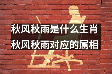 <h3>秋风秋雨是什么生肖 秋风秋雨对应的属相