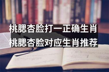 <h3>桃腮杏脸打一正确生肖 桃腮杏脸对应生肖推荐