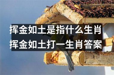 <h3>挥金如土是指什么生肖 挥金如土打一生肖答案