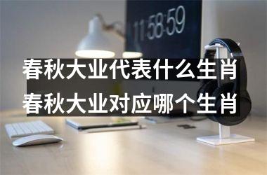 <h3>春秋大业代表什么生肖 春秋大业对应哪个生肖