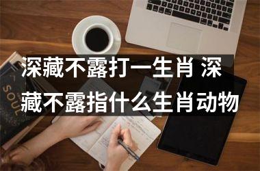 <h3>深藏不露打一生肖 深藏不露指什么生肖动物
