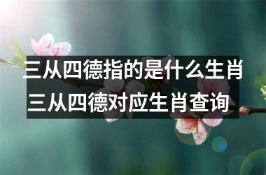 <h3>三从四德指的是什么生肖 三从四德对应生肖查询