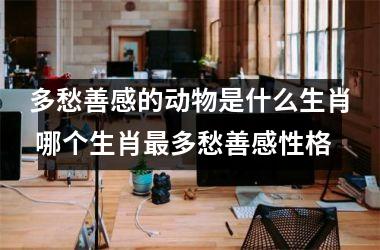 <h3>多愁善感的动物是什么生肖 哪个生肖最多愁善感性格