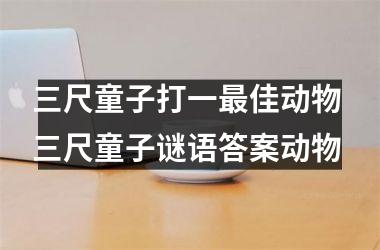 <h3>三尺童子打一最佳动物 三尺童子谜语答案动物