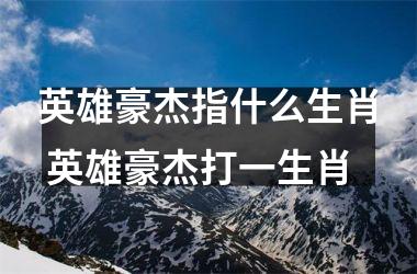 <h3>英雄豪杰指什么生肖 英雄豪杰打一生肖