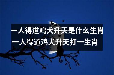 <h3>一人得道鸡犬升天是什么生肖 一人得道鸡犬升天打一生肖