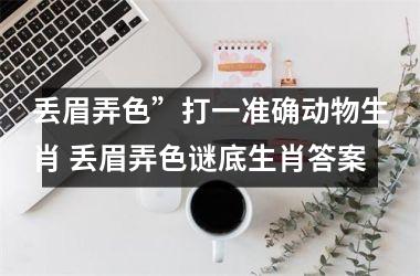 <h3>丢眉弄色”打一准确动物生肖 丢眉弄色谜底生肖答案