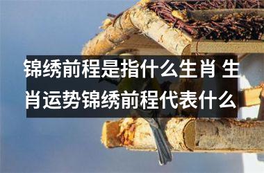 <h3>锦绣前程是指什么生肖 生肖运势锦绣前程代表什么