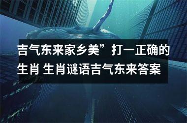 <h3>吉气东来家乡美”打一正确的生肖 生肖谜语吉气东来答案