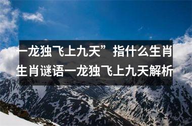 <h3>一龙独飞上九天”指什么生肖 生肖谜语一龙独飞上九天解析