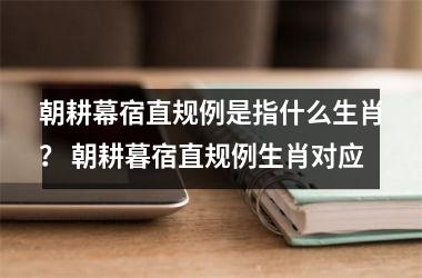 <h3>朝耕幕宿直规例是指什么生肖？ 朝耕暮宿直规例生肖对应