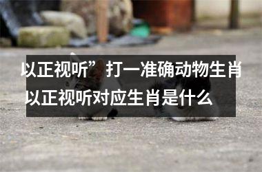 <h3>以正视听”打一准确动物生肖 以正视听对应生肖是什么