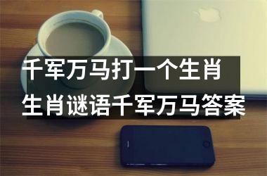 <h3>千军万马打一个生肖 生肖谜语千军万马答案