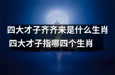 <h3>四大才子齐齐来是什么生肖 四大才子指哪四个生肖