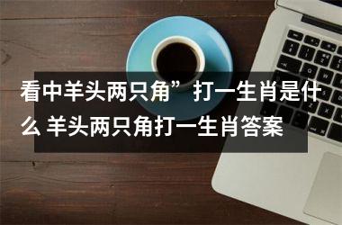 <h3>看中羊头两只角”打一生肖是什么 羊头两只角打一生肖答案