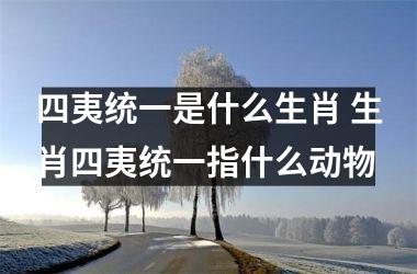 <h3>四夷统一是什么生肖 生肖四夷统一指什么动物