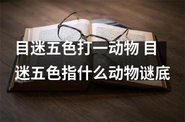 <h3>目迷五色打一动物 目迷五色指什么动物谜底