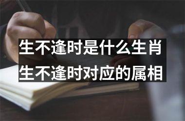 <h3>生不逢时是什么生肖 生不逢时对应的属相