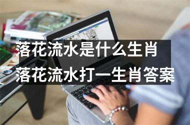 <h3>落花流水是什么生肖 落花流水打一生肖答案