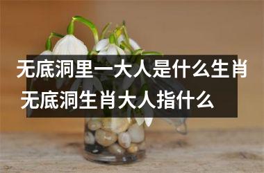 <h3>无底洞里一大人是什么生肖 无底洞生肖大人指什么