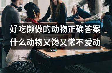 <h3>好吃懒做的动物正确答案 什么动物又馋又懒不爱动