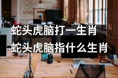 <h3>蛇头虎脑打一生肖 蛇头虎脑指什么生肖