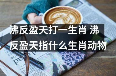 <h3>沸反盈天打一生肖 沸反盈天指什么生肖动物