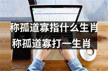 <h3>称孤道寡指什么生肖 称孤道寡打一生肖