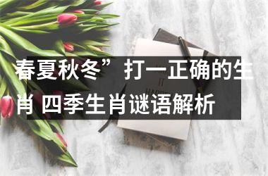 <h3>春夏秋冬”打一正确的生肖 四季生肖谜语解析