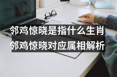 <h3>邻鸡惊晓是指什么生肖 邻鸡惊晓对应属相解析