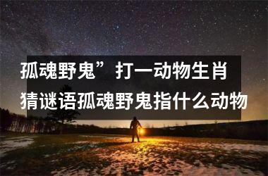 <h3>孤魂野鬼”打一动物生肖 猜谜语孤魂野鬼指什么动物