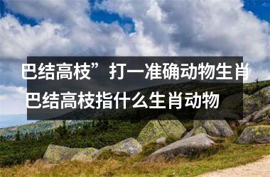 <h3>巴结高枝”打一准确动物生肖 巴结高枝指什么生肖动物