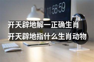 <h3>开天辟地解一正确生肖 开天辟地指什么生肖动物