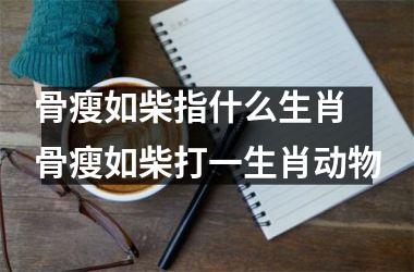 <h3>骨瘦如柴指什么生肖 骨瘦如柴打一生肖动物