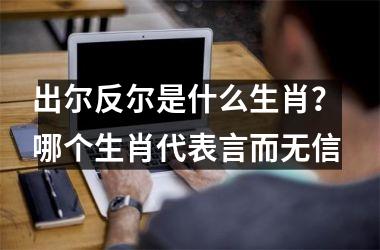 <h3>出尔反尔是什么生肖？ 哪个生肖代表言而无信