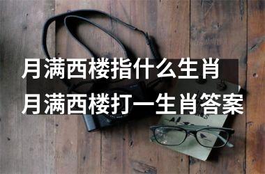 <h3>月满西楼指什么生肖 月满西楼打一生肖答案