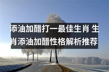 <h3>添油加醋打一最佳生肖 生肖添油加醋性格解析推荐