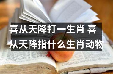 <h3>喜从天降打一生肖 喜从天降指什么生肖动物