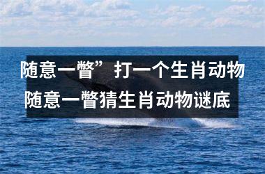 <h3>随意一瞥”打一个生肖动物 随意一瞥猜生肖动物谜底
