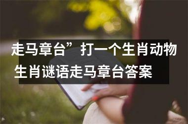 <h3>走马章台”打一个生肖动物 生肖谜语走马章台答案