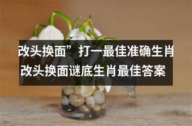 <h3>改头换面”打一最佳准确生肖 改头换面谜底生肖最佳答案