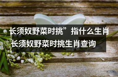 <h3>长须奴野菜时挑”指什么生肖 长须奴野菜时挑生肖查询