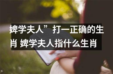 <h3>婢学夫人”打一正确的生肖 婢学夫人指什么生肖