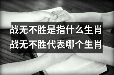 <h3>战无不胜是指什么生肖 战无不胜代表哪个生肖