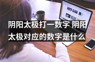 <h3>阴阳太极打一数字 阴阳太极对应的数字是什么
