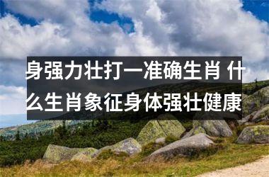 <h3>身强力壮打一准确生肖 什么生肖象征身体强壮健康
