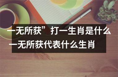 <h3>一无所获”打一生肖是什么 一无所获代表什么生肖