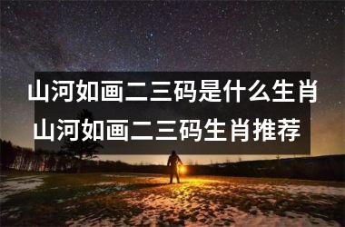 <h3>山河如画二三码是什么生肖 山河如画二三码生肖推荐