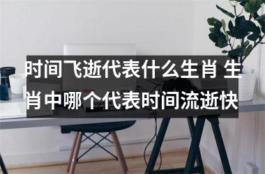 <h3>时间飞逝代表什么生肖 生肖中哪个代表时间流逝快