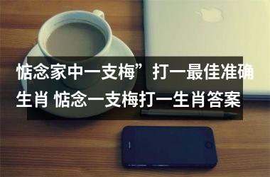 <h3>惦念家中一支梅”打一最佳准确生肖 惦念一支梅打一生肖答案